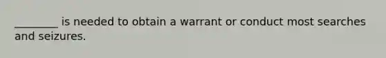 ________ is needed to obtain a warrant or conduct most searches and seizures.