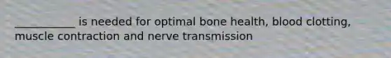 ___________ is needed for optimal bone health, blood clotting, muscle contraction and nerve transmission