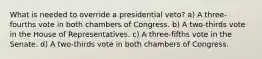 What is needed to override a presidential veto? a) A three-fourths vote in both chambers of Congress. b) A two-thirds vote in the House of Representatives. c) A three-fifths vote in the Senate. d) A two-thirds vote in both chambers of Congress.