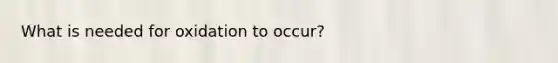 What is needed for oxidation to occur?