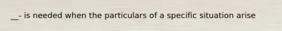 __- is needed when the particulars of a specific situation arise