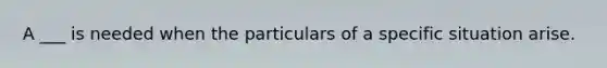 A ___ is needed when the particulars of a specific situation arise.