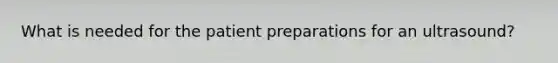 What is needed for the patient preparations for an ultrasound?