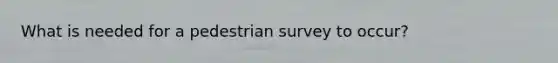 What is needed for a pedestrian survey to occur?