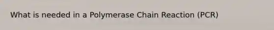 What is needed in a Polymerase Chain Reaction (PCR)