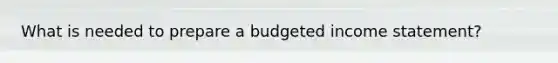 What is needed to prepare a budgeted income statement?