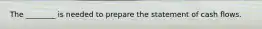 The​ ________ is needed to prepare the statement of cash flows.