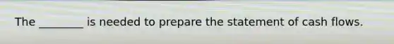 The​ ________ is needed to prepare the statement of cash flows.