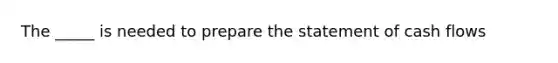 The _____ is needed to prepare the statement of cash flows