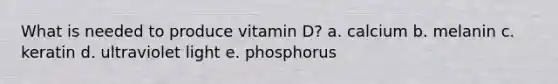 What is needed to produce vitamin D? a. calcium b. melanin c. keratin d. ultraviolet light e. phosphorus