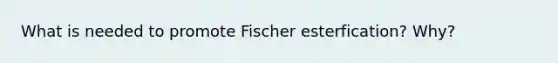 What is needed to promote Fischer esterfication? Why?