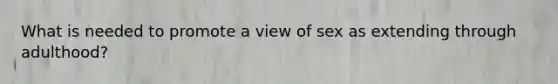 What is needed to promote a view of sex as extending through adulthood?