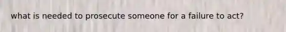 what is needed to prosecute someone for a failure to act?