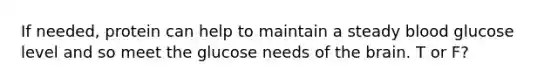 If needed, protein can help to maintain a steady blood glucose level and so meet the glucose needs of the brain.​ T or F?