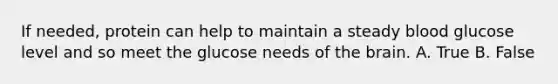 If needed, protein can help to maintain a steady blood glucose level and so meet the glucose needs of the brain. A. True B. False