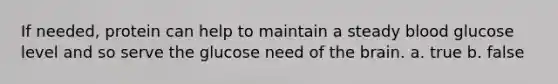 If needed, protein can help to maintain a steady blood glucose level and so serve the glucose need of the brain. a. true b. false