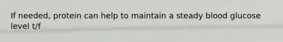 If needed, protein can help to maintain a steady blood glucose level t/f