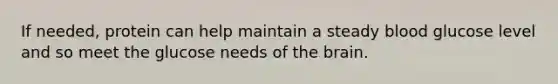 If needed, protein can help maintain a steady blood glucose level and so meet the glucose needs of the brain.