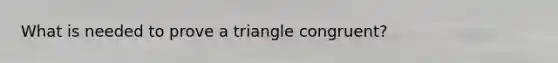 What is needed to prove a triangle congruent?