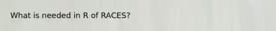 What is needed in R of RACES?
