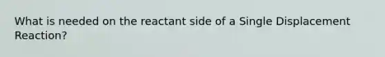 What is needed on the reactant side of a Single Displacement Reaction?