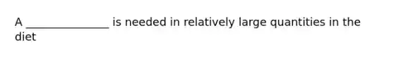A _______________ is needed in relatively large quantities in the diet