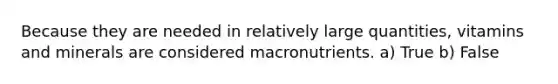 Because they are needed in relatively large quantities, vitamins and minerals are considered macronutrients. a) True b) False