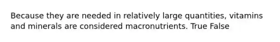 Because they are needed in relatively large quantities, vitamins and minerals are considered macronutrients. True False