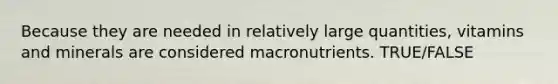 Because they are needed in relatively large quantities, vitamins and minerals are considered macronutrients. TRUE/FALSE