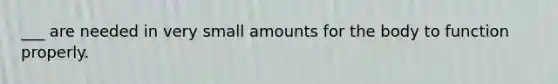 ___ are needed in very small amounts for the body to function properly.