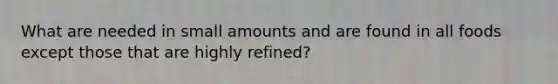 What are needed in small amounts and are found in all foods except those that are highly refined?