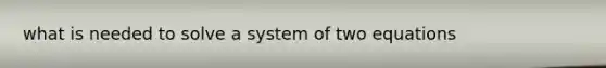 what is needed to solve a system of two equations