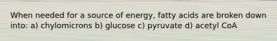 When needed for a source of energy, fatty acids are broken down into: a) chylomicrons b) glucose c) pyruvate d) acetyl CoA