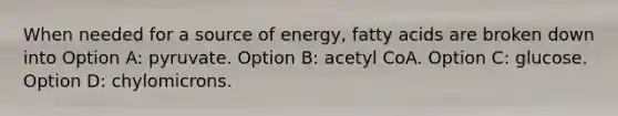 When needed for a source of energy, fatty acids are broken down into Option A: pyruvate. Option B: acetyl CoA. Option C: glucose. Option D: chylomicrons.