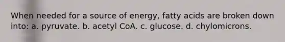 When needed for a source of energy, fatty acids are broken down into: a. pyruvate. b. acetyl CoA. c. glucose. d. chylomicrons.