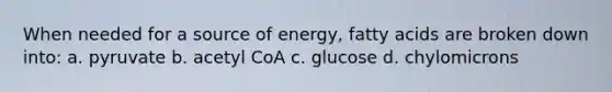 When needed for a source of energy, fatty acids are broken down into: a. pyruvate b. acetyl CoA c. glucose d. chylomicrons