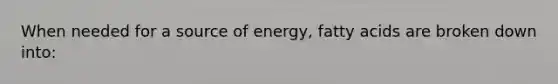 When needed for a source of energy, fatty acids are broken down into: