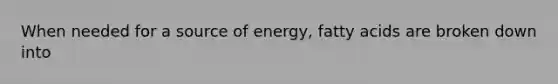 When needed for a source of energy, fatty acids are broken down into