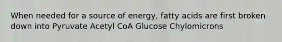 When needed for a source of energy, fatty acids are first broken down into Pyruvate Acetyl CoA Glucose Chylomicrons