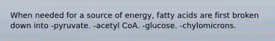 When needed for a source of energy, fatty acids are first broken down into -pyruvate. -acetyl CoA. -glucose. -chylomicrons.