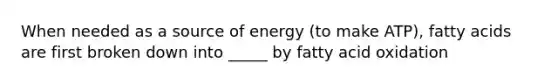 When needed as a source of energy (to make ATP), fatty acids are first broken down into _____ by fatty acid oxidation