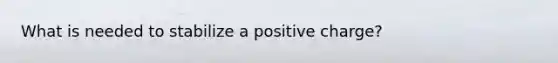 What is needed to stabilize a positive charge?