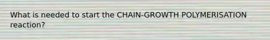 What is needed to start the CHAIN-GROWTH POLYMERISATION reaction?