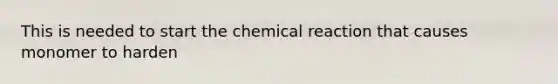 This is needed to start the chemical reaction that causes monomer to harden