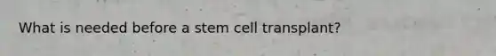 What is needed before a stem cell transplant?