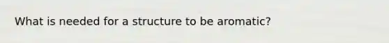 What is needed for a structure to be aromatic?