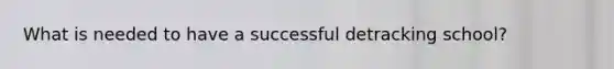 What is needed to have a successful detracking school?