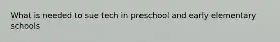 What is needed to sue tech in preschool and early elementary schools