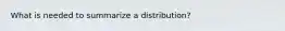 What is needed to summarize a distribution?