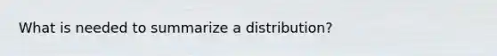 What is needed to summarize a distribution?